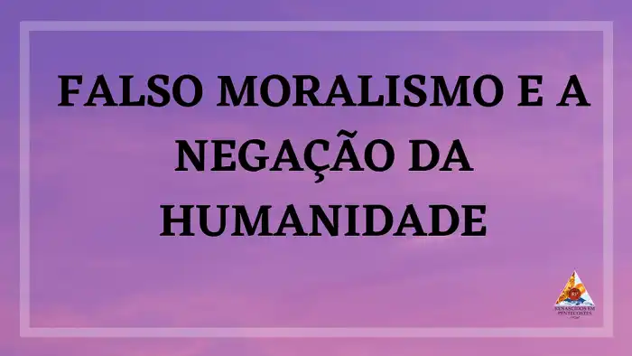 FALSO MORALISMO E A NEGAÇÃO DA HUMANIDADE FALSO MORALISMO E A NEGAÇÃO DA HUMANIDADE
